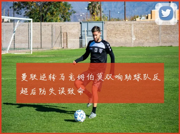 曼联逆转马竞姆伯莫双响助球队反超后防失误致命